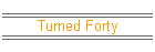 Turned Forty
